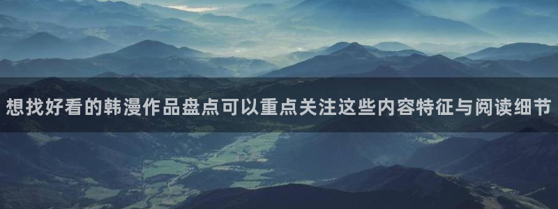 漫画app:想找好看的韩漫作品盘点可以重点关注这些内容特征与阅读细节