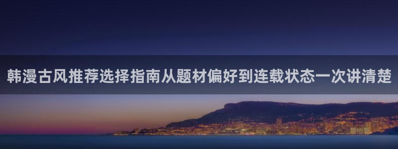 最新漫画:韩漫古风推荐选择指南从题材偏好到连载状态一次讲清楚